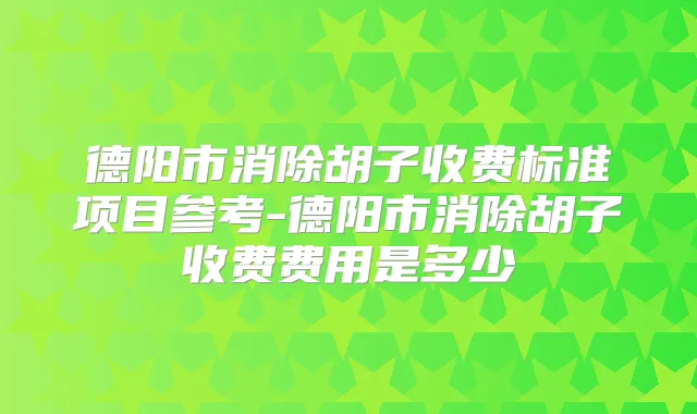 德阳市消除胡子收费标准项目参考-德阳市消除胡子收费费用是多少