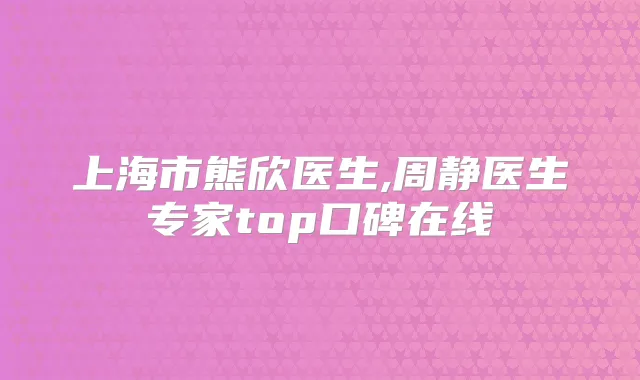 上海市熊欣医生,周静医生专家top口碑在线