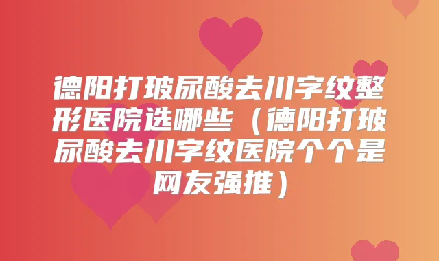 德阳打玻尿酸去川字纹整形医院选哪些（德阳打玻尿酸去川字纹医院个个是网友强推）