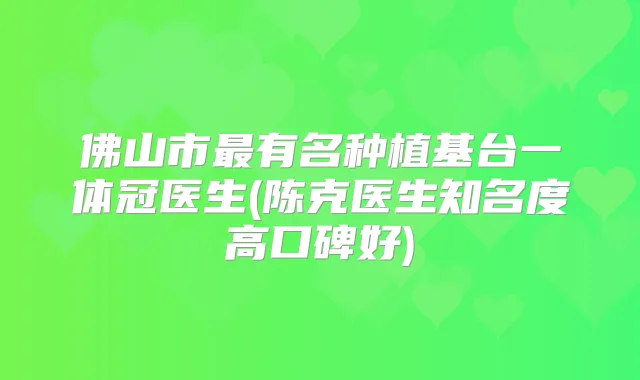 佛山市有名种植基台一体冠医生(陈克医生知名度高口碑好)