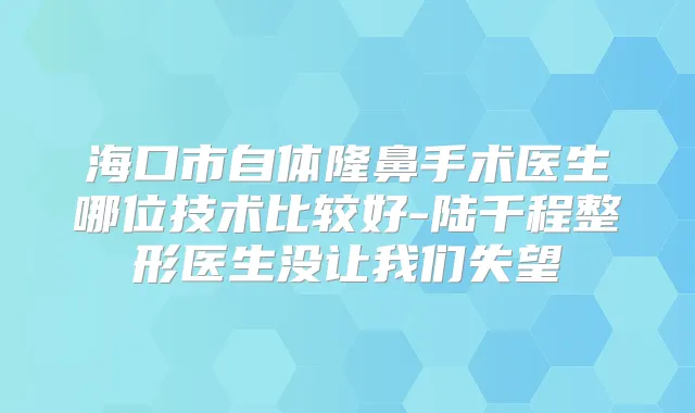 海口市自体隆鼻手术医生哪位技术比较好-陆千程整形医生没让我们失望