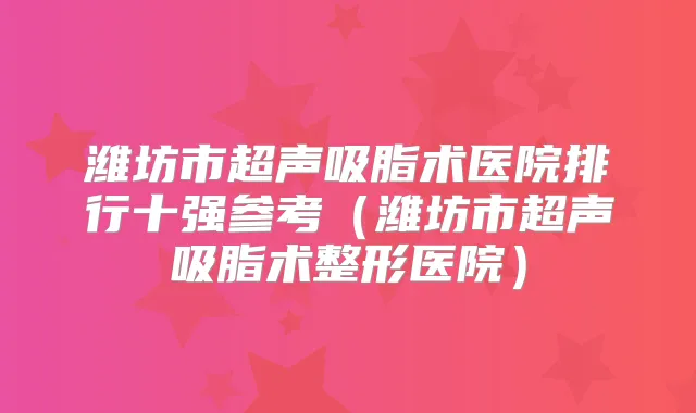 潍坊市超声吸脂术医院排行十强参考（潍坊市超声吸脂术整形医院）