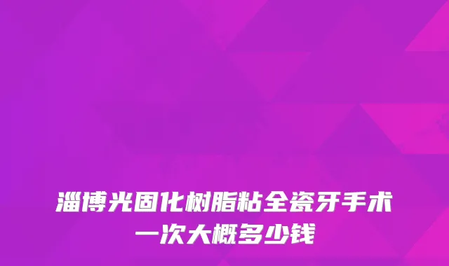 淄博光固化树脂粘全瓷牙手术一次大概多少钱