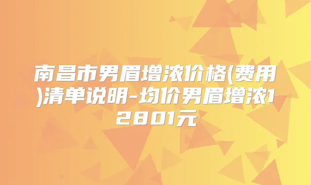 南昌市男眉增浓价格(费用)清单说明-均价男眉增浓12801元