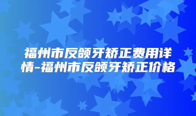 福州市反颌牙矫正费用详情-福州市反颌牙矫正价格