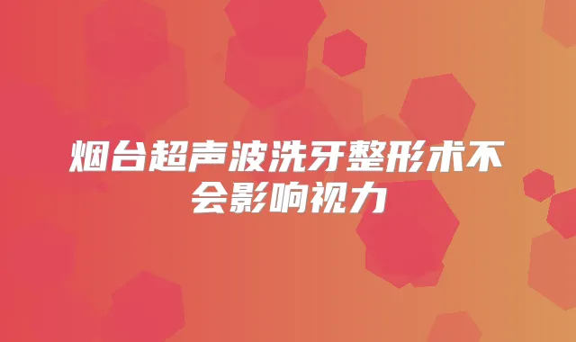 烟台超声波洗牙整形术不会影响视力