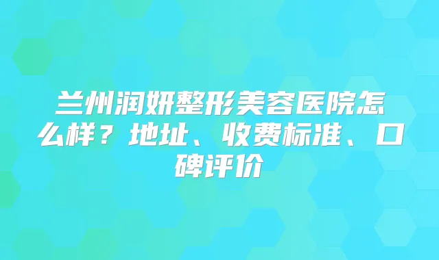 兰州润妍整形美容医院怎么样？地址、收费标准、口碑评价