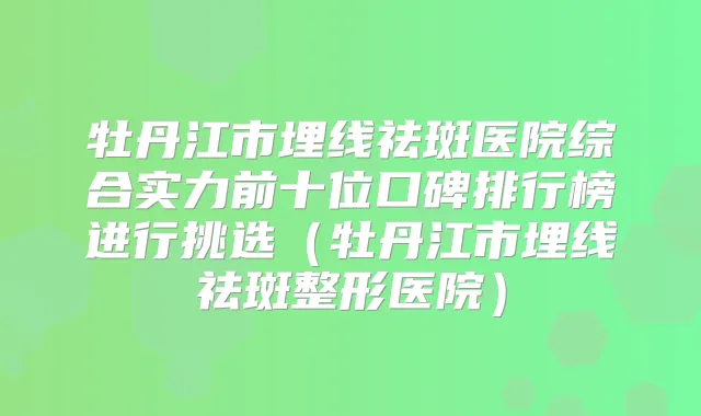 牡丹江市埋线祛斑医院综合实力前十位口碑排行榜进行挑选（牡丹江市埋线祛斑整形医院）