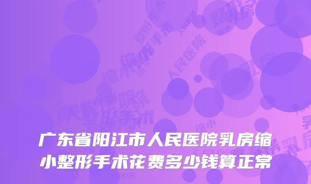 广东省阳江市人民医院乳房缩小整形手术花费多少钱算正常