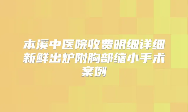 本溪中医院收费明细详细新鲜出炉附胸部缩小手术案例
