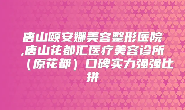 唐山颐安娜美容整形医院,唐山花都汇医疗美容诊所(原花都)口碑实力强强比拼