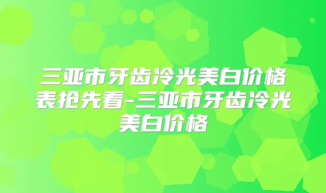 三亚市牙齿冷光美白价格表抢先看-三亚市牙齿冷光美白价格