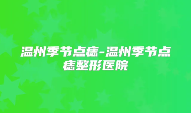 温州季节点痣-温州季节点痣整形医院