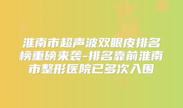 淮南市超声波双眼皮排名榜重磅来袭-排名靠前淮南市整形医院已多次入围