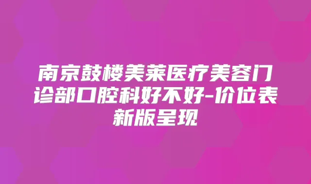 南京鼓楼美莱医疗美容门诊部口腔科好不好-价位表新版呈现