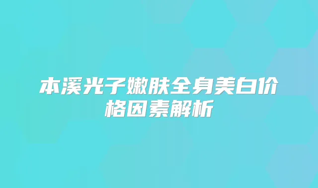 本溪光子嫩肤全身美白价格因素解析