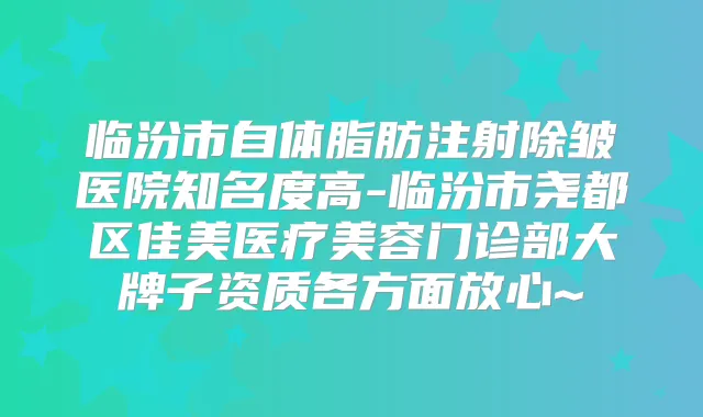 临汾市自体脂肪注射除皱医院知名度高-临汾市尧都区佳美医疗美容门诊部大牌子资质各方面放心~