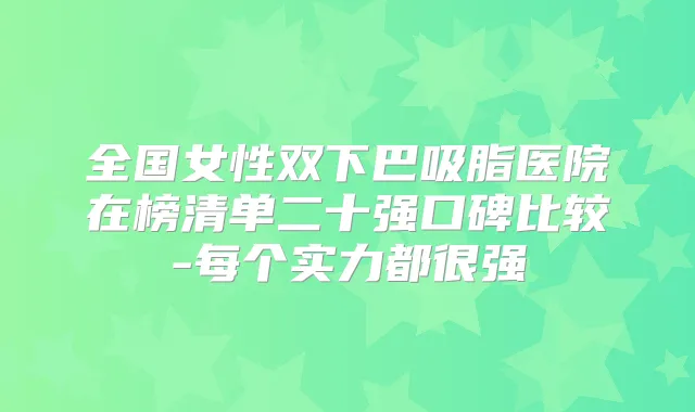 全国女性双下巴吸脂医院在榜清单二十强口碑比较-每个实力都很强