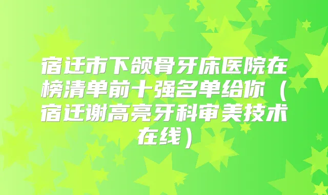宿迁市下颌骨牙床医院在榜清单前十强名单给你（宿迁谢高亮牙科审美技术在线）
