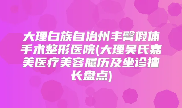 大理白族自治州丰臀假体手术整形医院(大理吴氏嘉美医疗美容履历及坐诊擅长盘点)