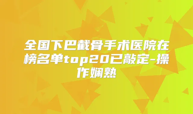 全国下巴截骨手术医院在榜名单top20已敲定-操作娴熟