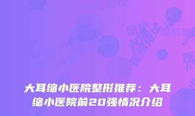 大耳缩小医院整形推荐：大耳缩小医院前20强情况介绍