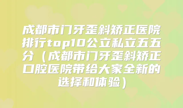 成都市门牙歪斜矫正医院排行top10公立私立五五分（成都市门牙歪斜矫正口腔医院带给大家全新的选择和体验）