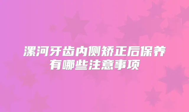 漯河牙齿内侧矫正后保养有哪些注意事项