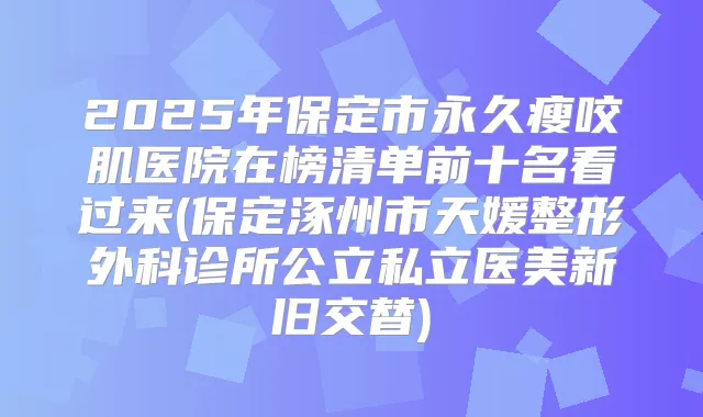 title="2025年保定市永久瘦咬肌医院在榜清单前十名看过来(保定涿州市天媛整形外科诊所公立私立医美新旧交替)"