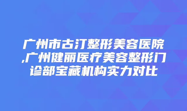 广州市古汀整形美容医院,广州健丽医疗美容整形门诊部宝藏机构实力对比