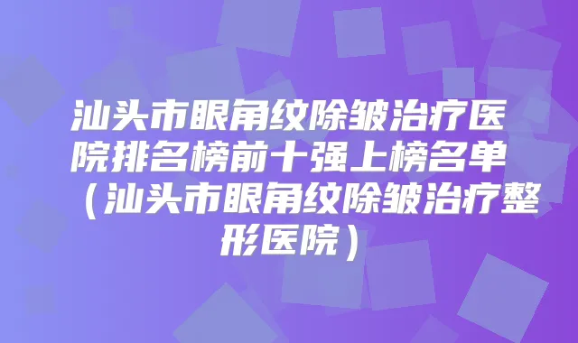 汕头市眼角纹除皱医院排名榜前十强上榜名单（汕头市眼角纹除皱整形医院）