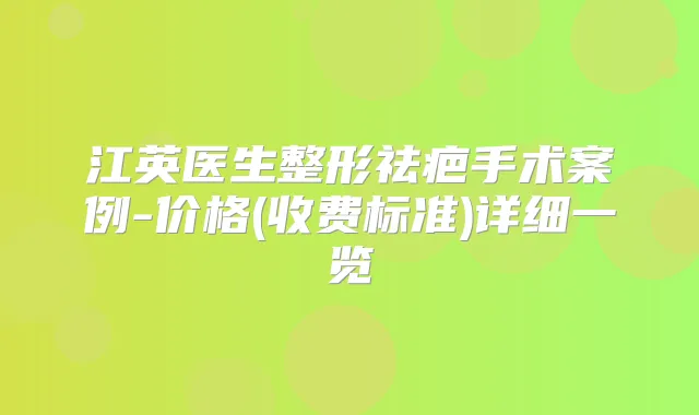 江英医生整形祛疤手术案例-价格(收费标准)详细一览