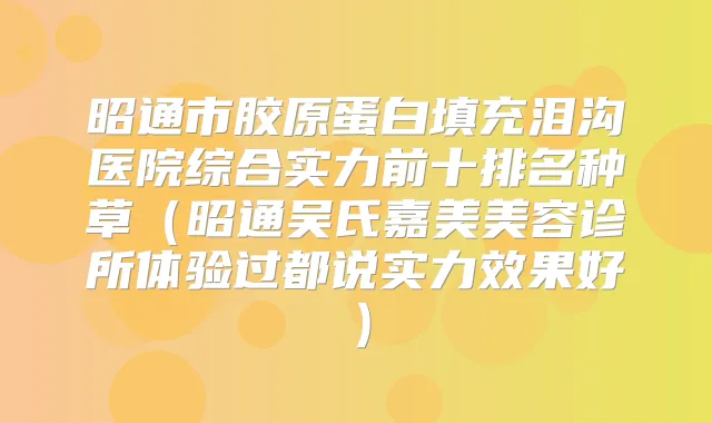 昭通市胶原蛋白填充泪沟医院综合实力前十排名种草（昭通吴氏嘉美美容诊所体验过都说实力效果好）