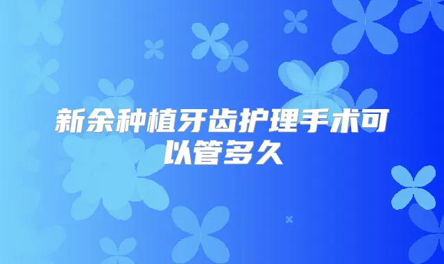 新余种植牙齿护理手术可以管多久