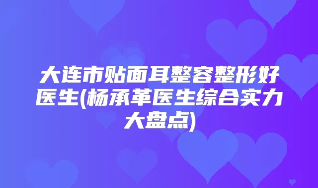 大连市贴面耳整容整形好医生(杨承革医生综合实力大盘点)