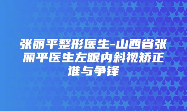 张丽平整形医生-山西省张丽平医生左眼内斜视矫正谁与争锋