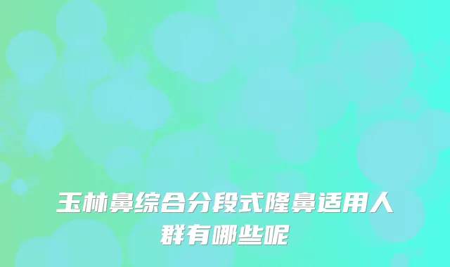 玉林鼻综合分段式隆鼻适用人群有哪些呢