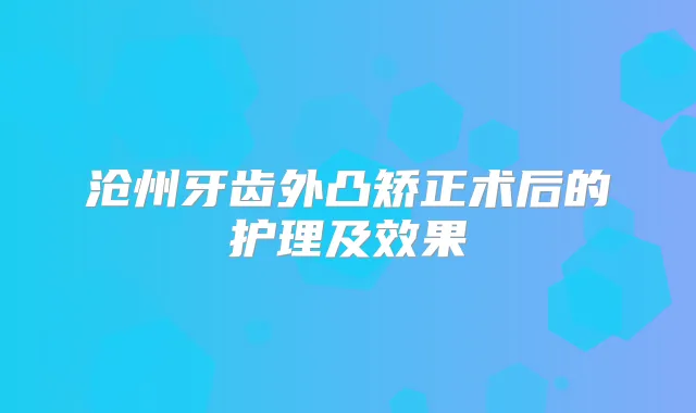 沧州牙齿外凸矫正术后的护理及效果