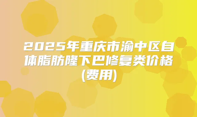 2025年重庆市渝中区自体脂肪隆下巴修复类价格(费用)