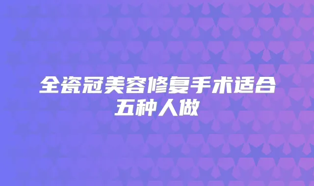 全瓷冠美容修复手术适合五种人做