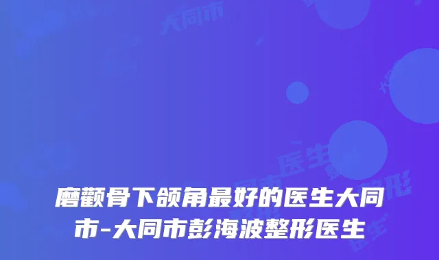 磨颧骨下颌角好的医生大同市-大同市彭海波整形医生