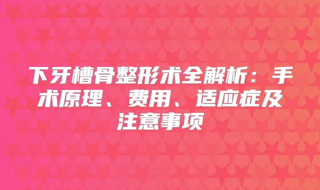 下牙槽骨整形术全解析：手术原理、费用、适应症及注意事项
