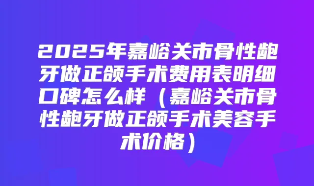 2025年嘉峪关市骨性龅牙做正颌手术费用表明细口碑怎么样（嘉峪关市骨性龅牙做正颌手术美容手术价格）