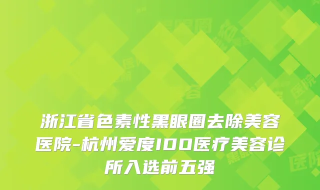 浙江省色素性黑眼圈去除美容医院-杭州爱度IDO医疗美容诊所入选前五强
