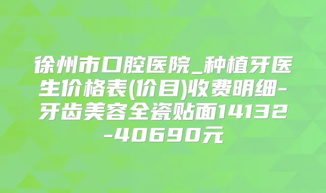 徐州市口腔医院_种植牙医生价格表(价目)收费明细-牙齿美容全瓷贴面14132-40690元