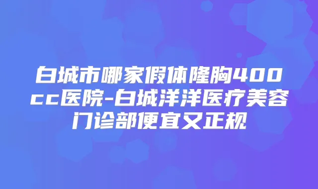 白城市哪家假体隆胸400cc医院-白城洋洋医疗美容门诊部便宜又正规