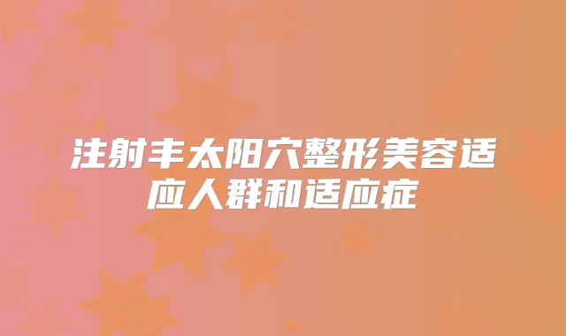 注射丰太阳穴整形美容适应人群和适应症