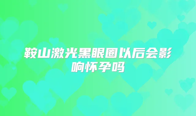 鞍山激光黑眼圈以后会影响怀孕吗