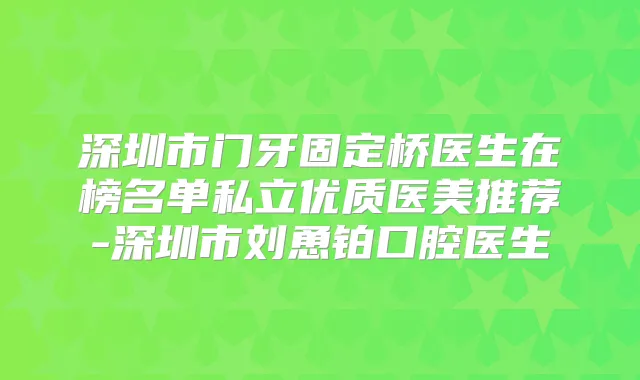 深圳市门牙固定桥医生在榜名单私立优质医美推荐-深圳市刘恿铂口腔医生