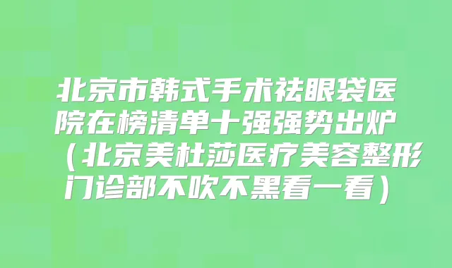 北京市韩式手术祛眼袋医院在榜清单十强强势出炉（北京美杜莎医疗美容整形门诊部不吹不黑看一看）